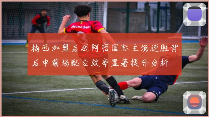 梅西加盟后迈阿密国际主场连胜背后中前场配合效率显著提升分析