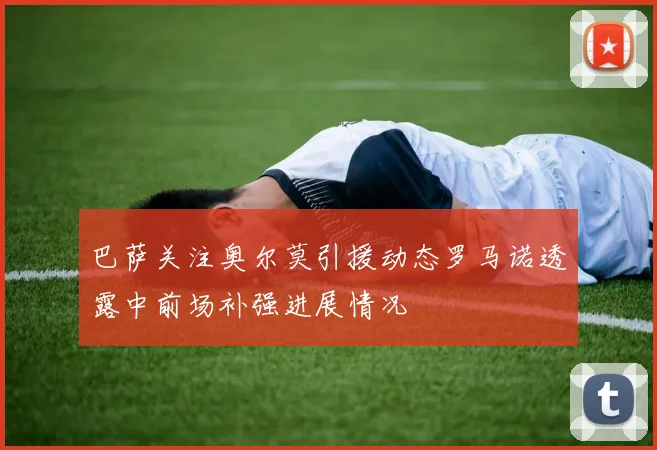 巴萨关注奥尔莫引援动态罗马诺透露中前场补强进展情况