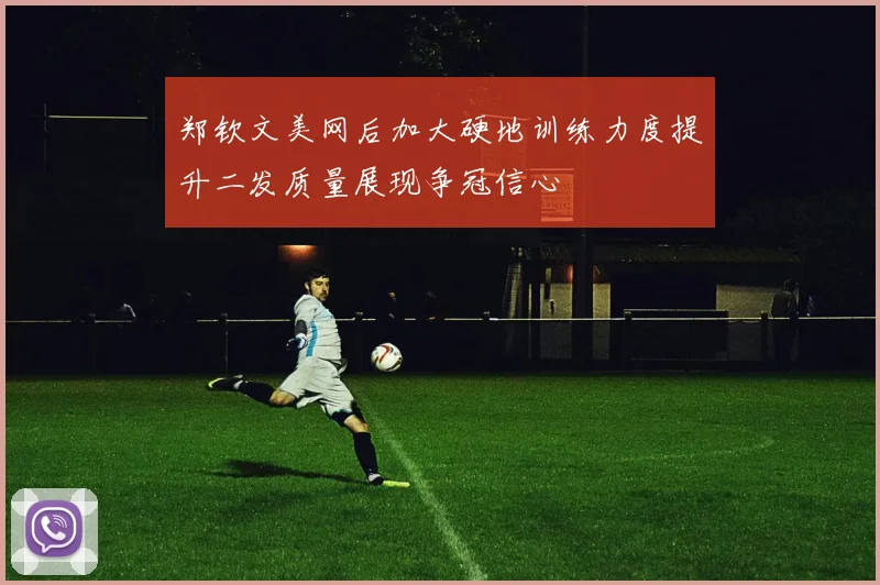郑钦文美网后加大硬地训练力度提升二发质量展现争冠信心