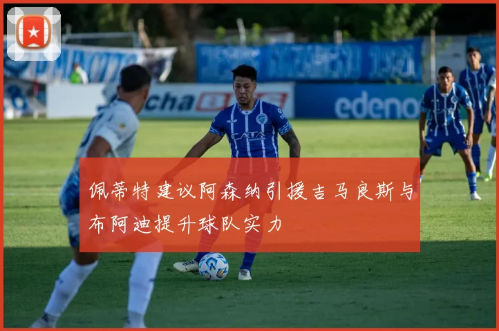 佩蒂特建议阿森纳引援吉马良斯与布阿迪提升球队实力