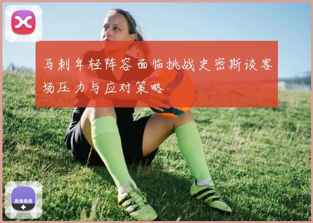 马刺年轻阵容面临挑战史密斯谈客场压力与应对策略