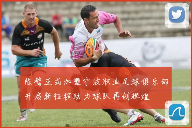 陈骜正式加盟宁波职业足球俱乐部开启新征程助力球队再创辉煌