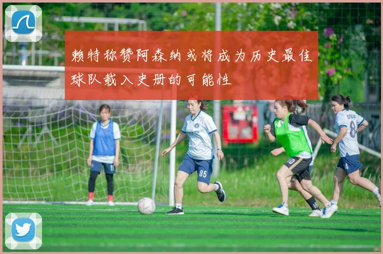 赖特称赞阿森纳或将成为历史最佳球队载入史册的可能性