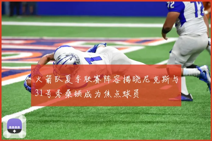 火箭队夏季联赛阵容揭晓尼克斯与31号秀桑顿成为焦点球员