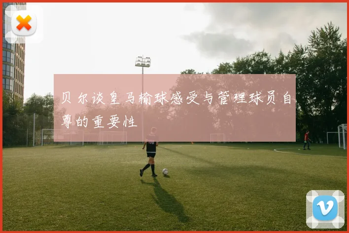贝尔谈皇马输球感受与管理球员自尊的重要性