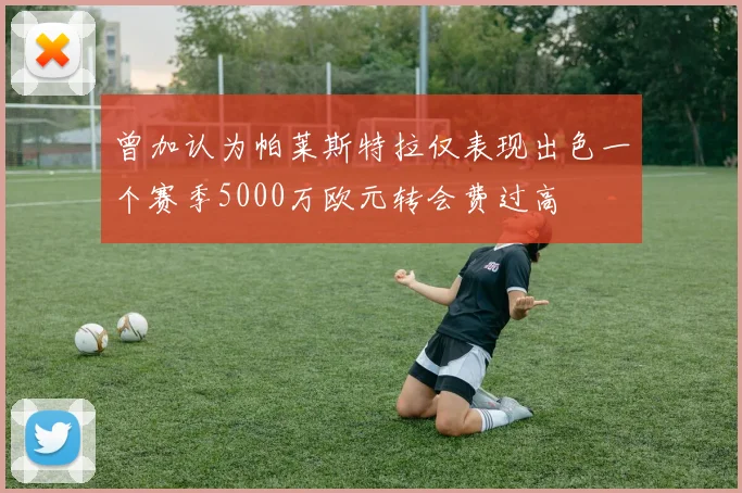 曾加认为帕莱斯特拉仅表现出色一个赛季5000万欧元转会费过高