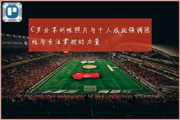 C罗分享训练照片与个人成就强调团结与专注掌控的力量
