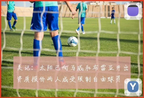美记：太阳已向马威和布雷亚开出资质报价两人成受限制自由球员