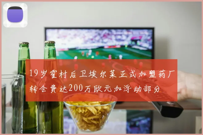 19岁霍村后卫埃尔莱正式加盟药厂转会费达200万欧元加浮动部分
