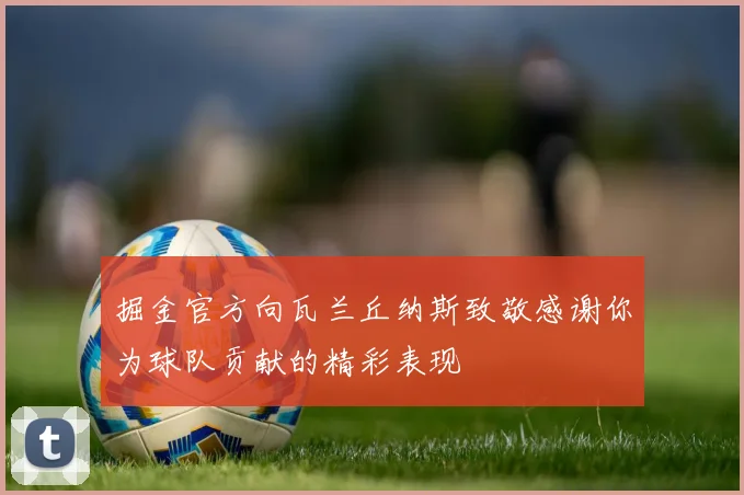 掘金官方向瓦兰丘纳斯致敬感谢你为球队贡献的精彩表现