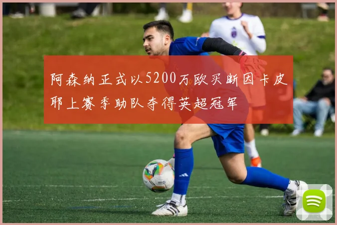 阿森纳正式以5200万欧买断因卡皮耶上赛季助队夺得英超冠军