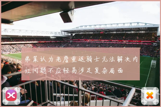 弗莱认为老詹重返骑士无法解决内讧问题不应轻易涉足复杂局面
