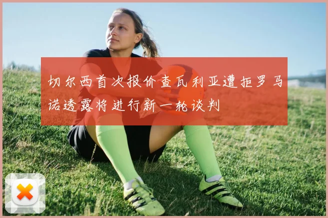 切尔西首次报价查瓦利亚遭拒罗马诺透露将进行新一轮谈判