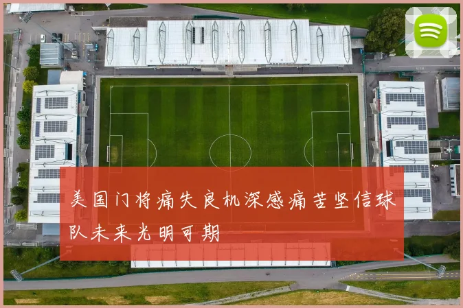 美国门将痛失良机深感痛苦坚信球队未来光明可期