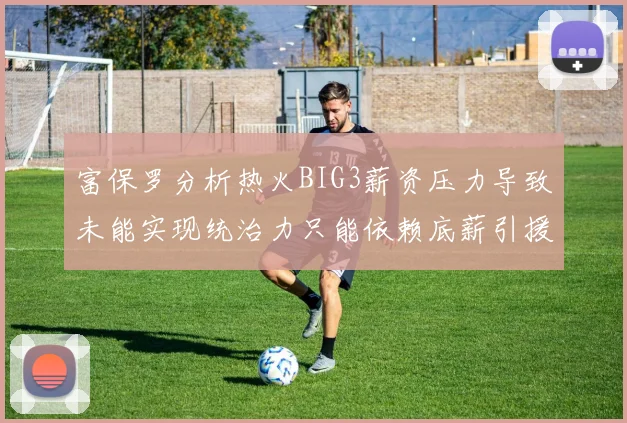 富保罗分析热火BIG3薪资压力导致未能实现统治力只能依赖底薪引援