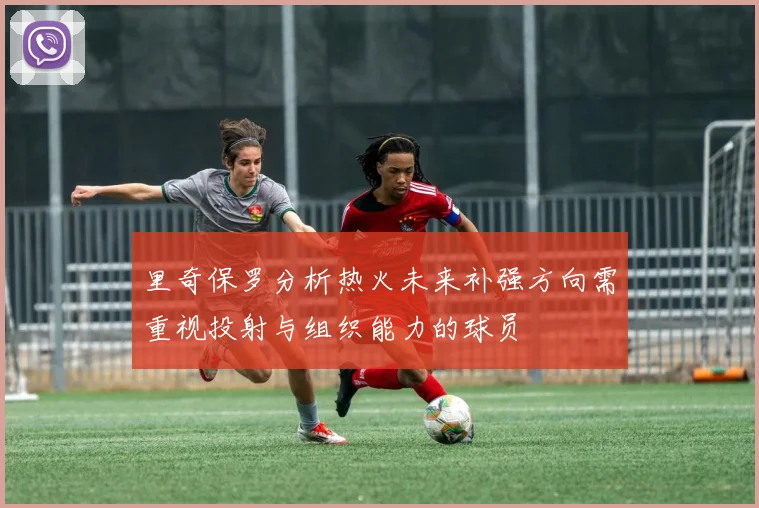 里奇保罗分析热火未来补强方向需重视投射与组织能力的球员