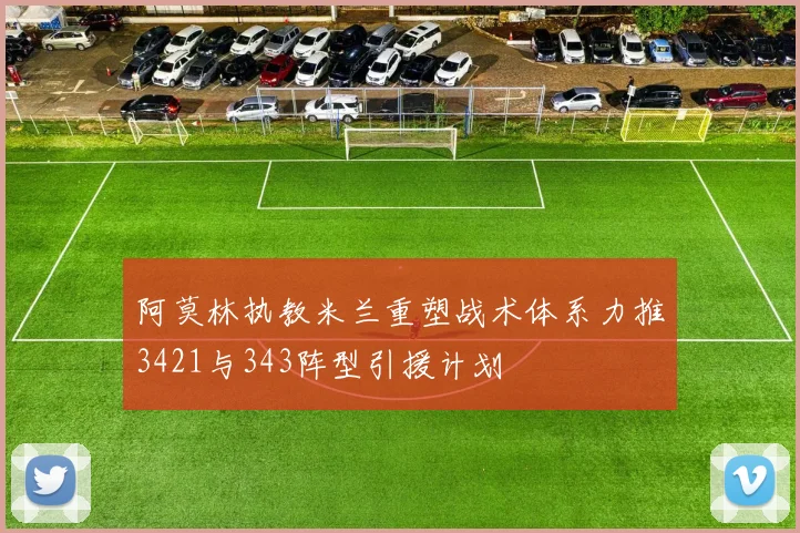 阿莫林执教米兰重塑战术体系力推3421与343阵型引援计划