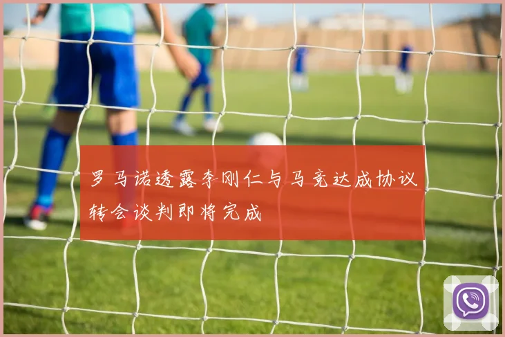 罗马诺透露李刚仁与马竞达成协议转会谈判即将完成
