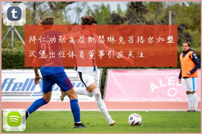 拜仁功勋高层凯瑟琳克吕格尔加盟汉堡出任体育董事引发关注