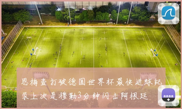 恩梅查打破德国世界杯最快进球纪录上次是穆勒3分钟闪击阿根廷
