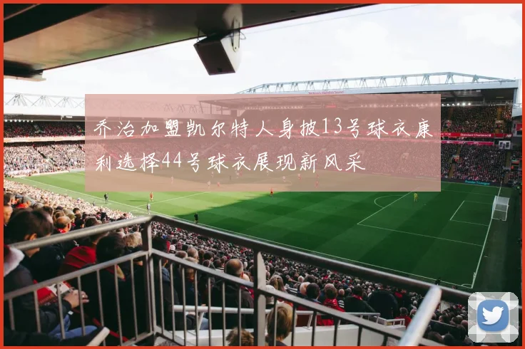 乔治加盟凯尔特人身披13号球衣康利选择44号球衣展现新风采