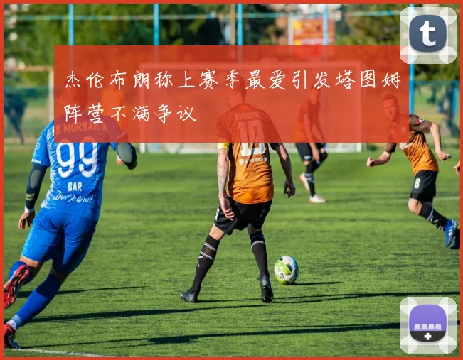杰伦布朗称上赛季最爱引发塔图姆阵营不满争议