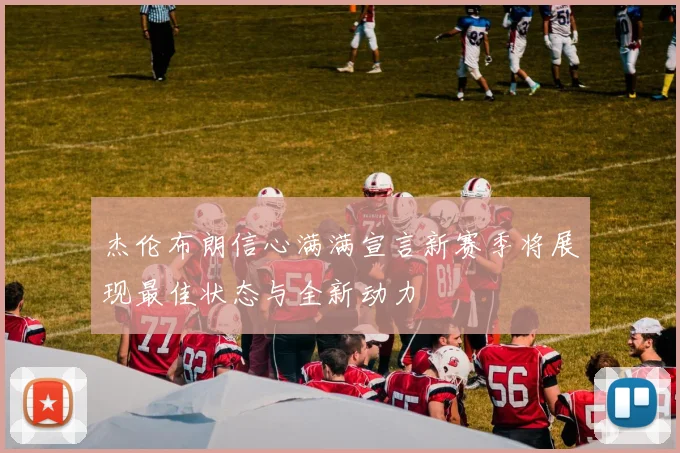 杰伦布朗信心满满宣言新赛季将展现最佳状态与全新动力
