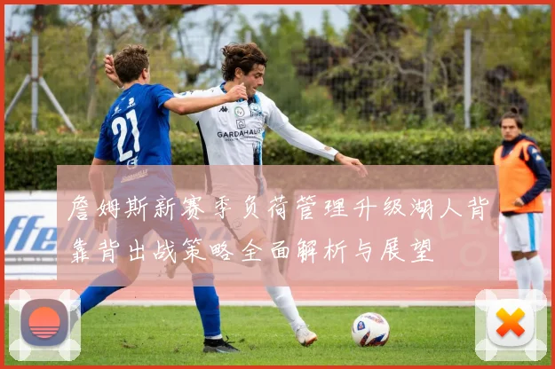 詹姆斯新赛季负荷管理升级湖人背靠背出战策略全面解析与展望