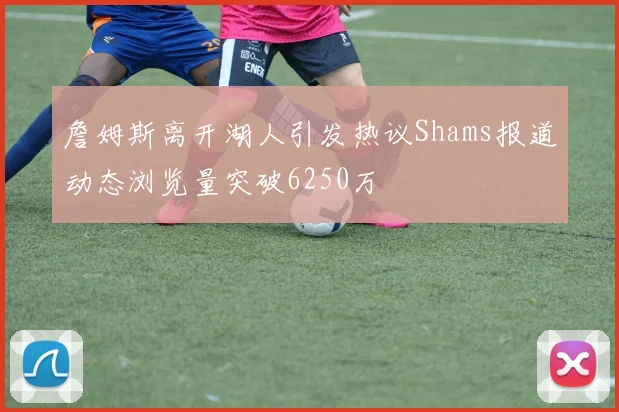 詹姆斯离开湖人引发热议Shams报道动态浏览量突破6250万