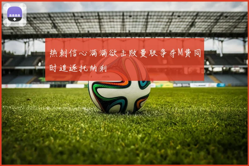 热刺信心满满欲击败曼联争夺M费同时追逐托纳利