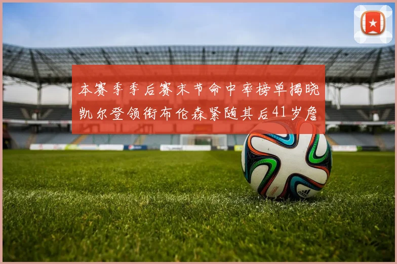 本赛季季后赛末节命中率榜单揭晓凯尔登领衔布伦森紧随其后41岁詹姆斯也在其中