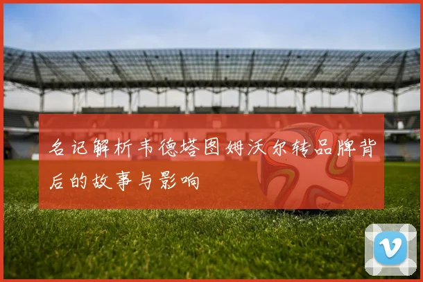 名记解析韦德塔图姆沃尔转品牌背后的故事与影响