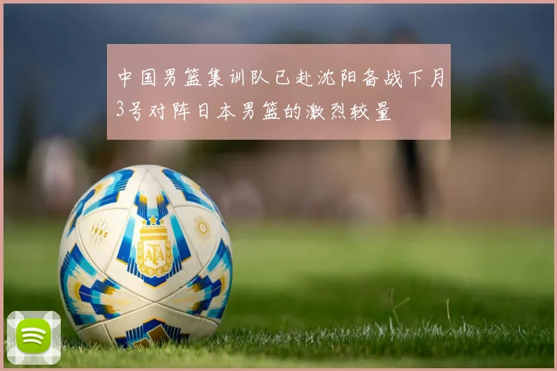 中国男篮集训队已赴沈阳备战下月3号对阵日本男篮的激烈较量
